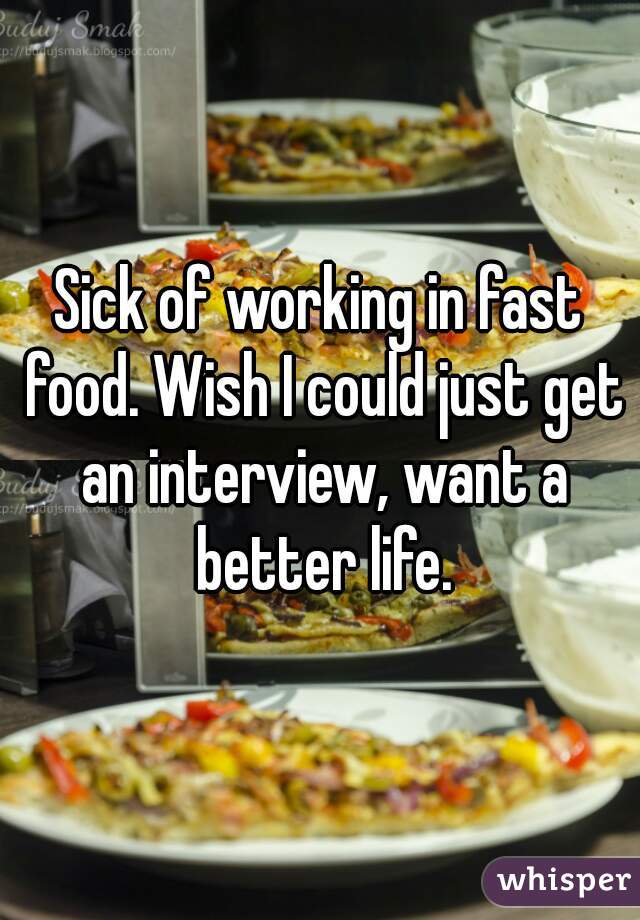 Sick of working in fast food. Wish I could just get an interview, want a better life.