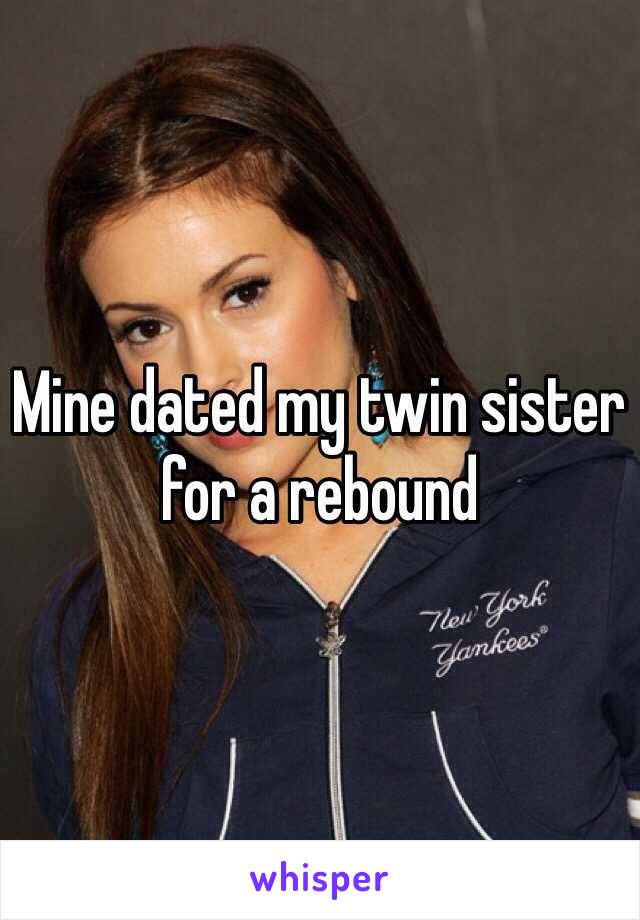 Mine dated my twin sister for a rebound 