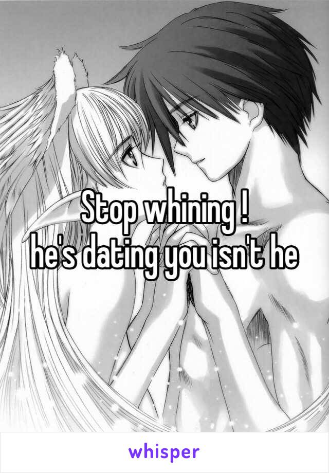 Stop whining !
he's dating you isn't he 