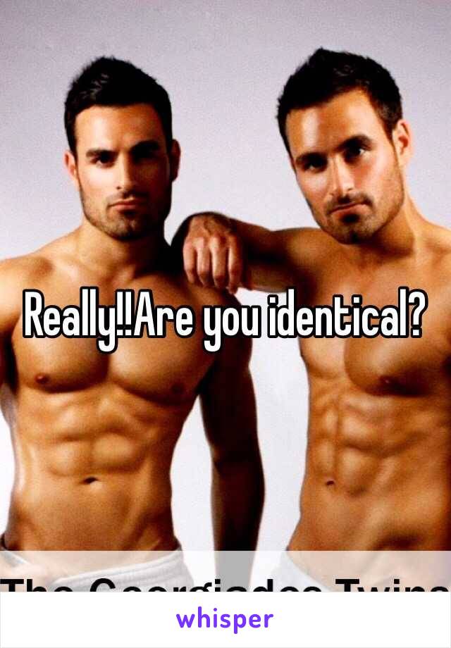 Really!!Are you identical?