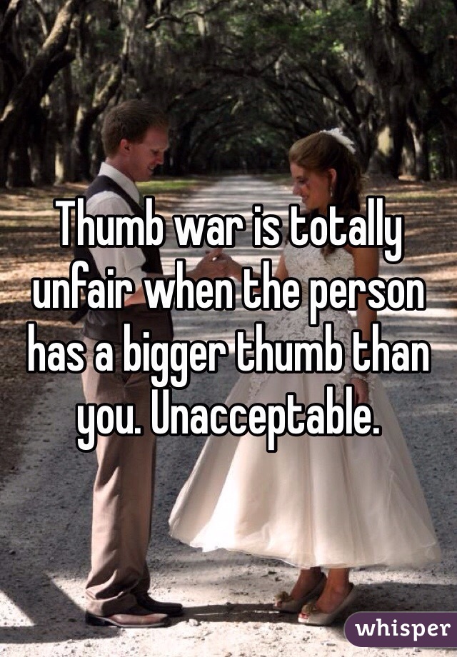 Thumb war is totally unfair when the person has a bigger thumb than you. Unacceptable. 