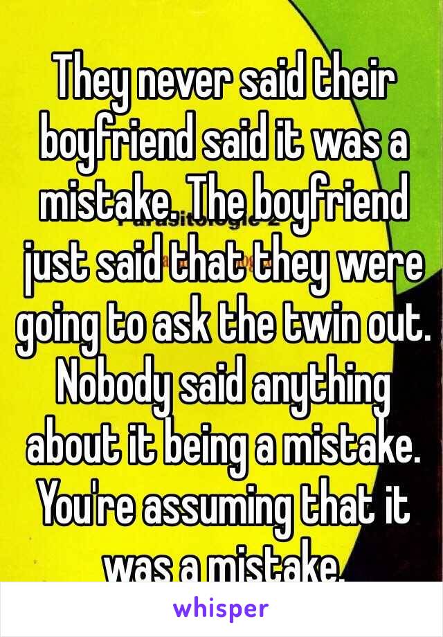 They never said their boyfriend said it was a mistake. The boyfriend just said that they were going to ask the twin out. Nobody said anything about it being a mistake. You're assuming that it was a mistake. 