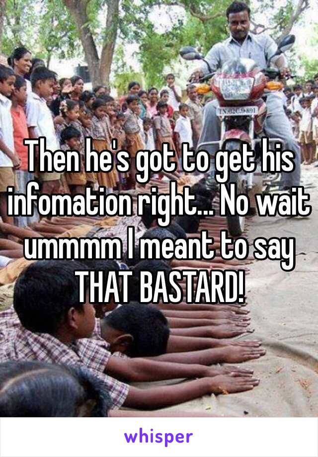 Then he's got to get his infomation right... No wait ummmm I meant to say THAT BASTARD!