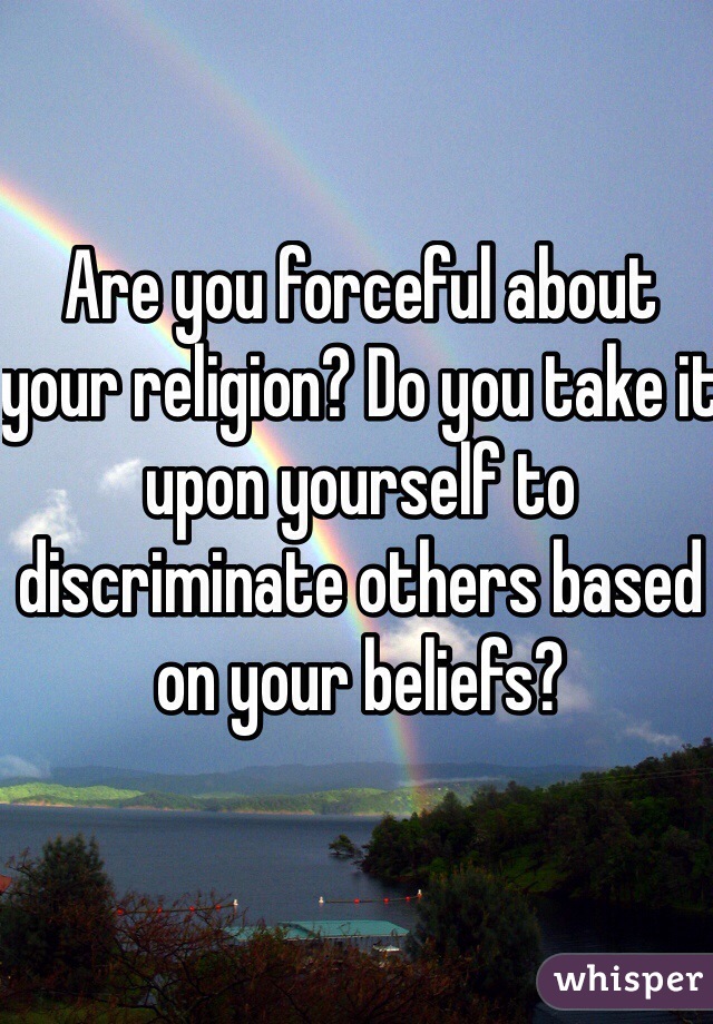 Are you forceful about your religion? Do you take it upon yourself to discriminate others based on your beliefs?