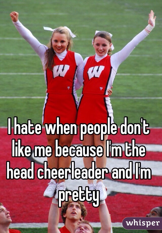 I hate when people don't like me because I'm the head cheerleader and I'm pretty