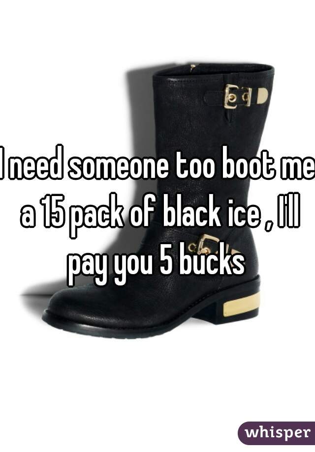 I need someone too boot me a 15 pack of black ice , I'll pay you 5 bucks 