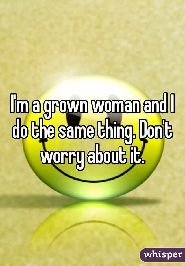 I'm a grown woman and I do the same thing. Don't worry about it. 