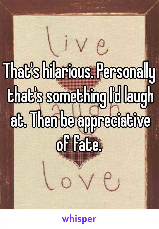 That's hilarious. Personally that's something I'd laugh at. Then be appreciative of fate. 