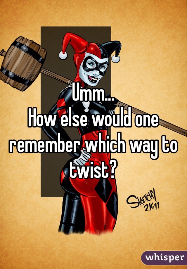 Umm...
How else would one remember which way to twist?