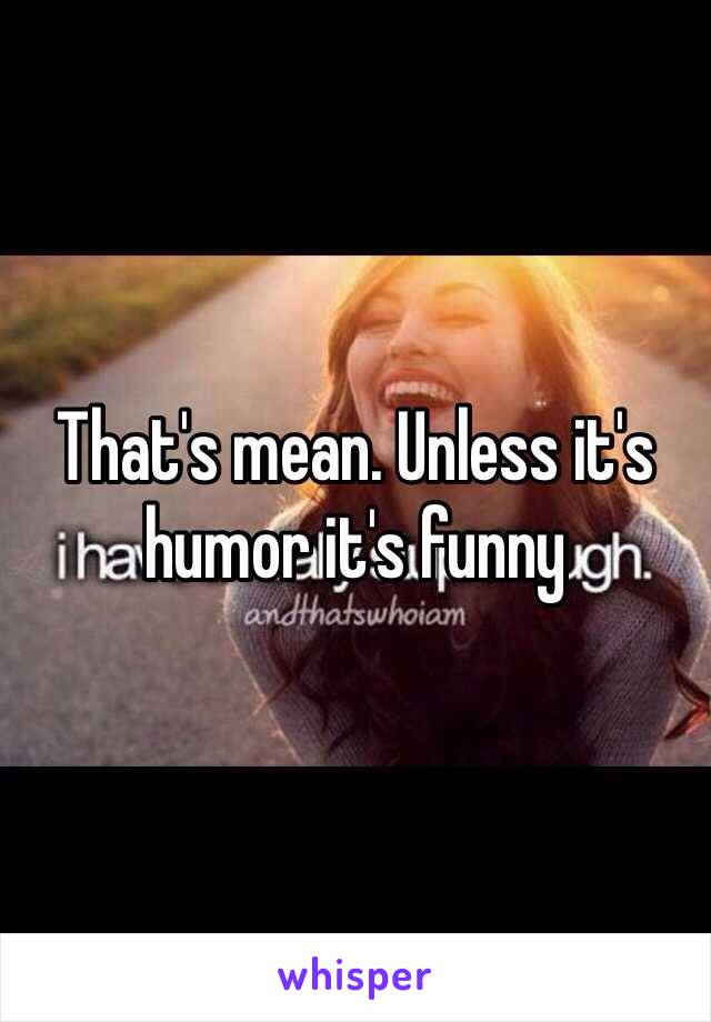 That's mean. Unless it's humor it's funny