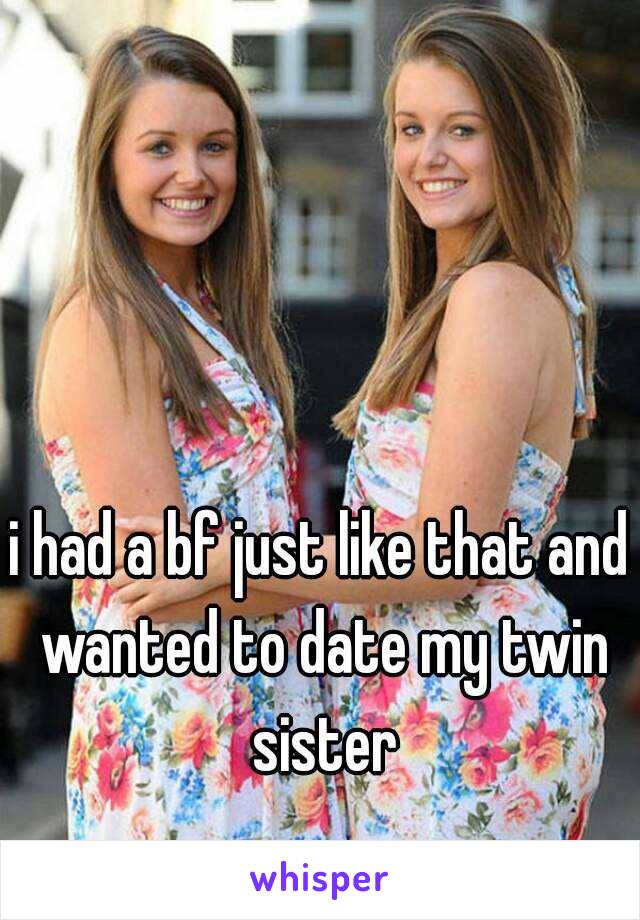 i had a bf just like that and wanted to date my twin sister
