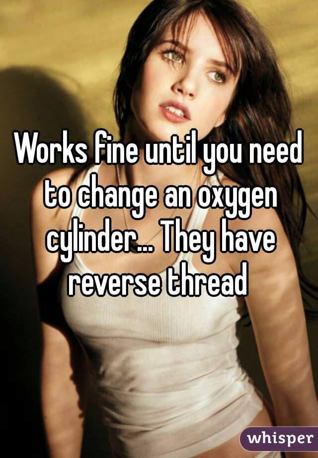 Works fine until you need to change an oxygen cylinder... They have reverse thread 