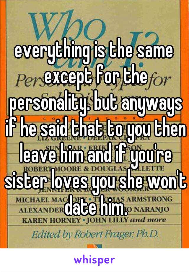 everything is the same except for the personality. but anyways if he said that to you then leave him and if you're sister loves you she won't date him.