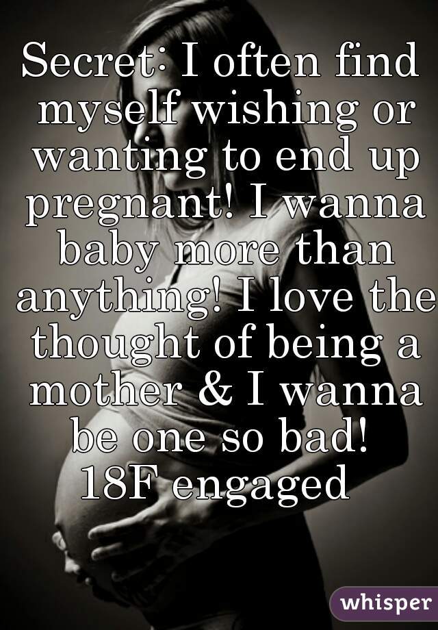Secret: I often find myself wishing or wanting to end up pregnant! I wanna baby more than anything! I love the thought of being a mother & I wanna be one so bad! 
18F engaged 