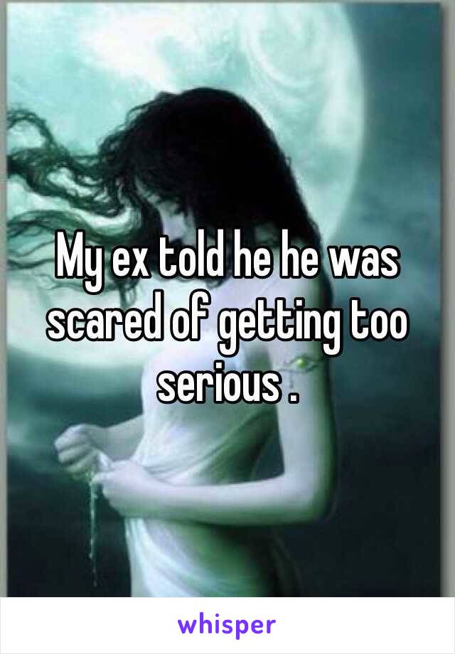 My ex told he he was scared of getting too serious . 