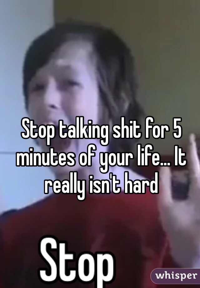 Stop talking shit for 5 minutes of your life... It really isn't hard