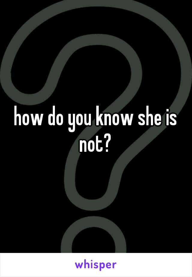 how do you know she is not? 