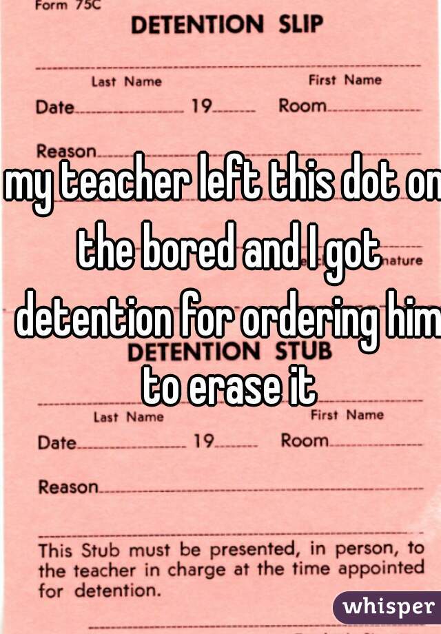 my teacher left this dot on the bored and I got detention for ordering him to erase it