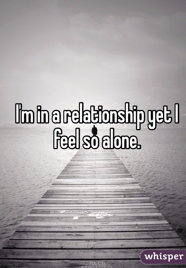 I'm in a relationship yet I feel so alone.