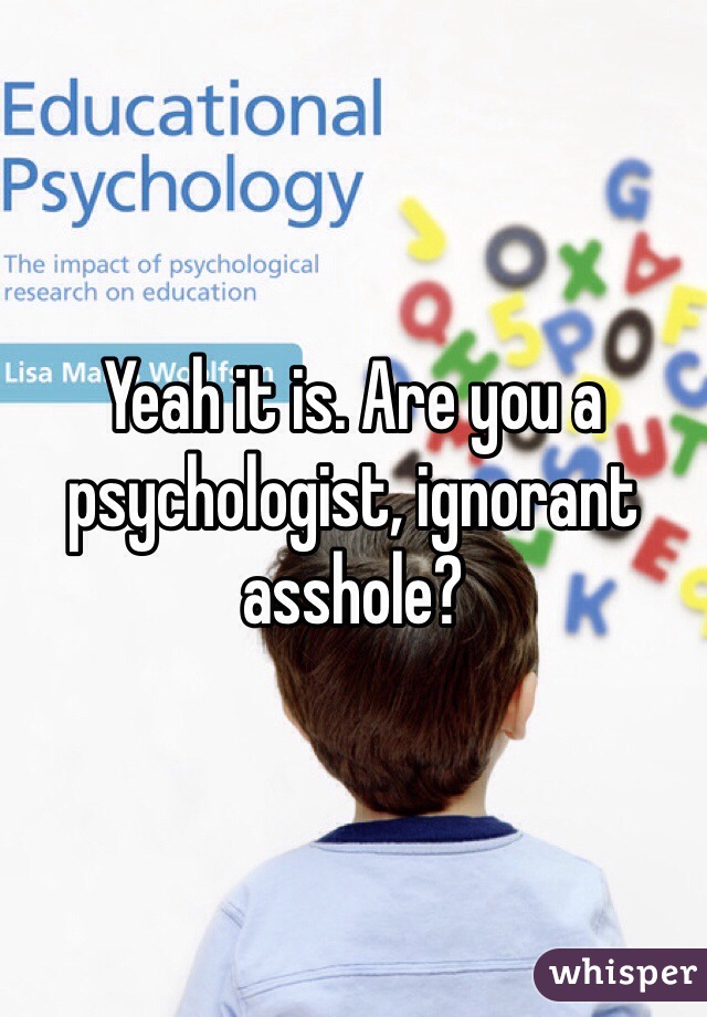 Yeah it is. Are you a psychologist, ignorant asshole?