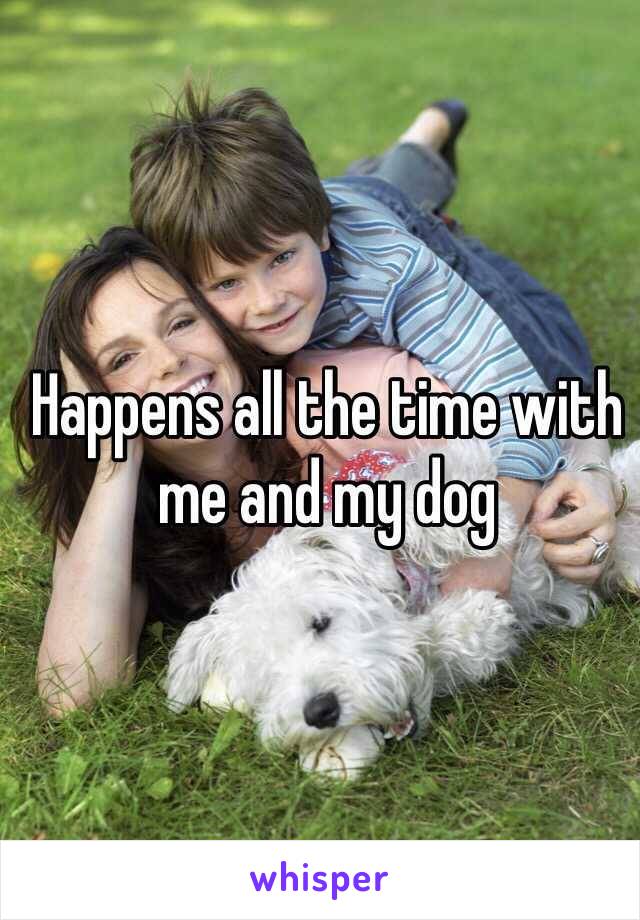 Happens all the time with me and my dog