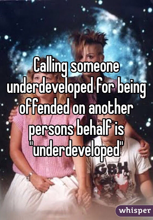 Calling someone underdeveloped for being offended on another persons behalf is "underdeveloped"