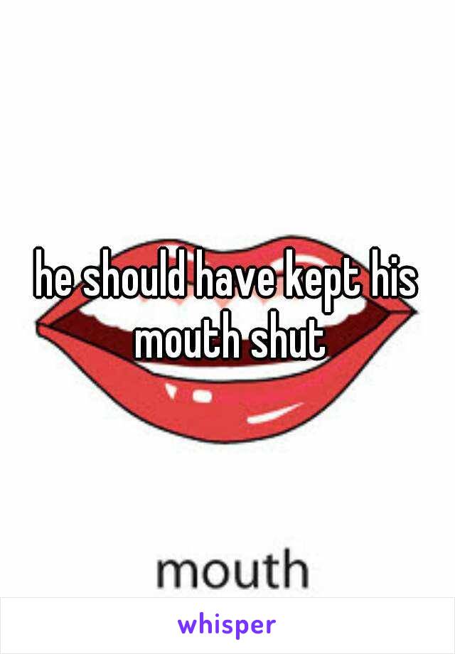 he should have kept his mouth shut