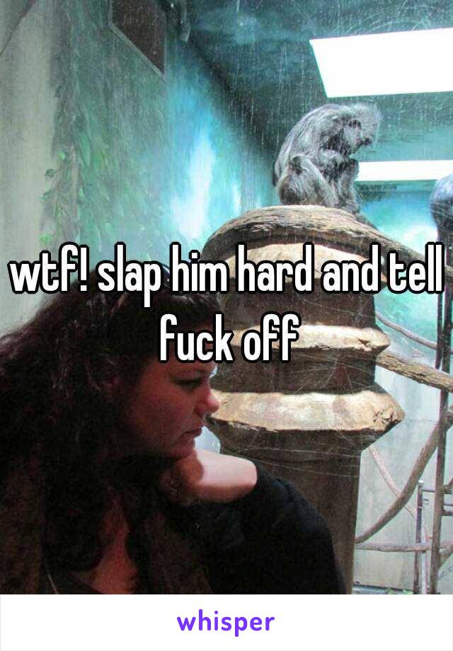 wtf! slap him hard and tell fuck off