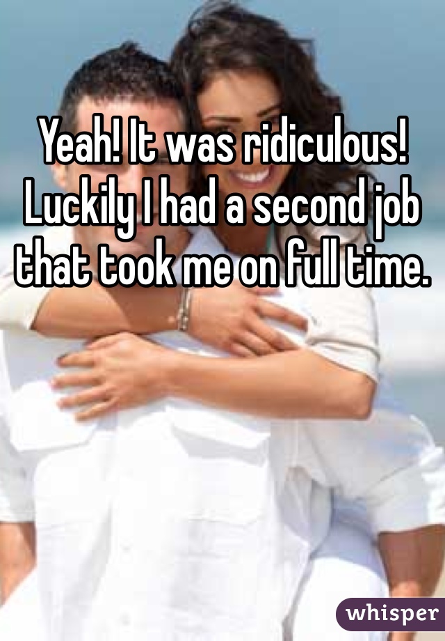 Yeah! It was ridiculous! Luckily I had a second job that took me on full time.