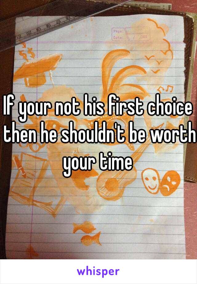 If your not his first choice then he shouldn't be worth your time 