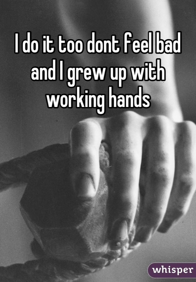 I do it too dont feel bad and I grew up with working hands