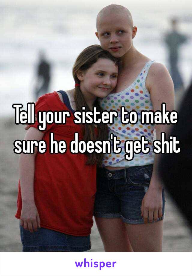 Tell your sister to make sure he doesn't get shit
