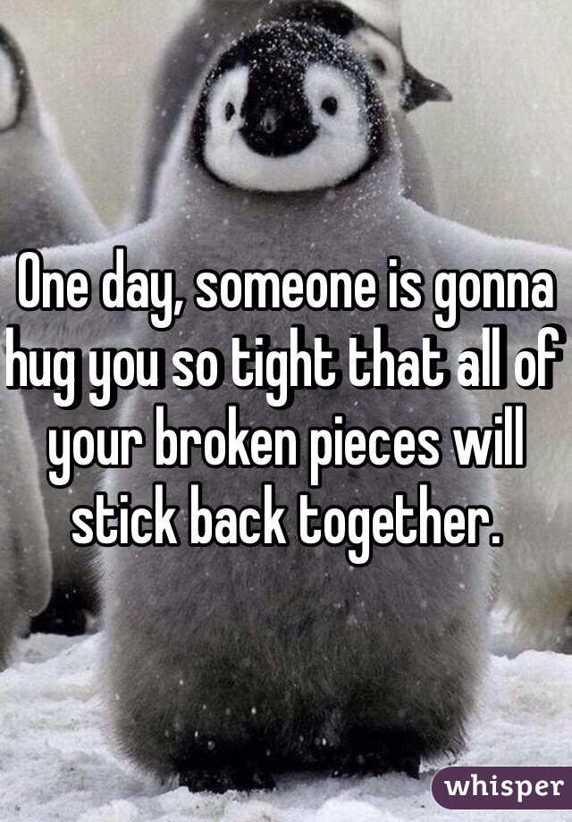 One day, someone is gonna hug you so tight that all of your broken pieces will stick back together.