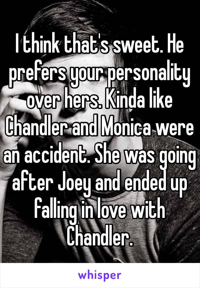 I think that's sweet. He prefers your personality over hers. Kinda like Chandler and Monica were an accident. She was going after Joey and ended up falling in love with Chandler.