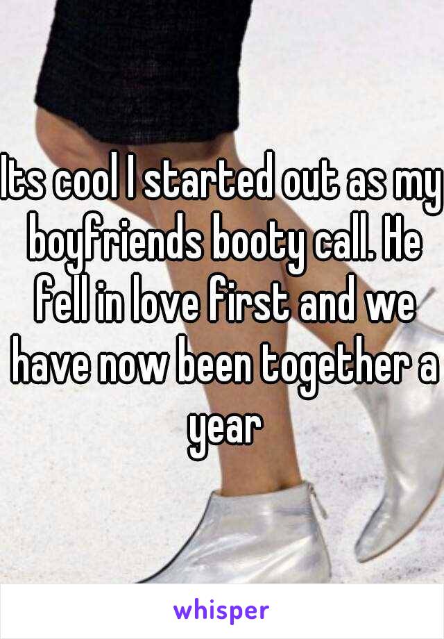 Its cool I started out as my boyfriends booty call. He fell in love first and we have now been together a year