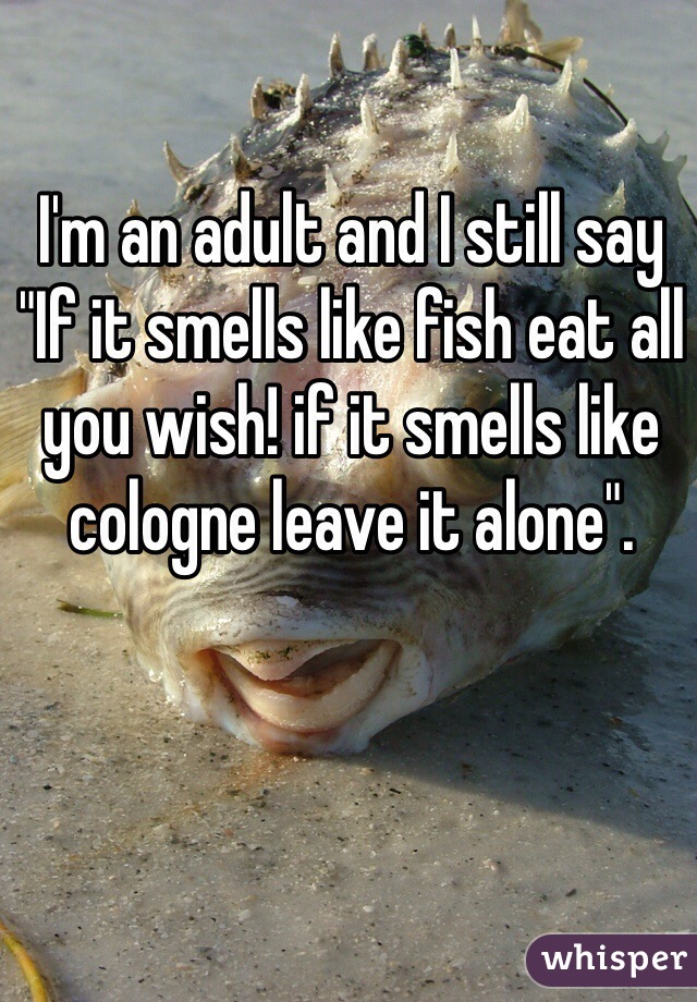I'm an adult and I still say "If it smells like fish eat all you wish! if it smells like cologne leave it alone". 