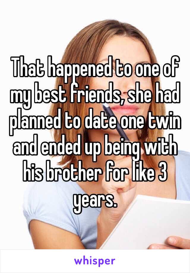 That happened to one of my best friends, she had planned to date one twin and ended up being with his brother for like 3 years.