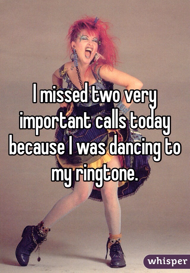 I missed two very important calls today because I was dancing to my ringtone. 