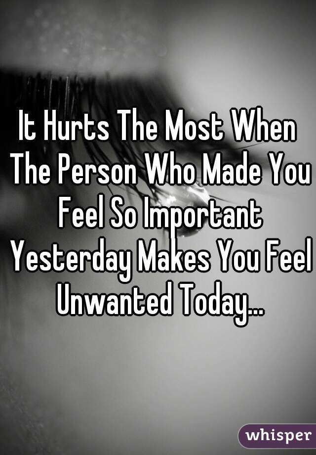 It Hurts The Most When The Person Who Made You Feel So Important Yesterday Makes You Feel Unwanted Today...