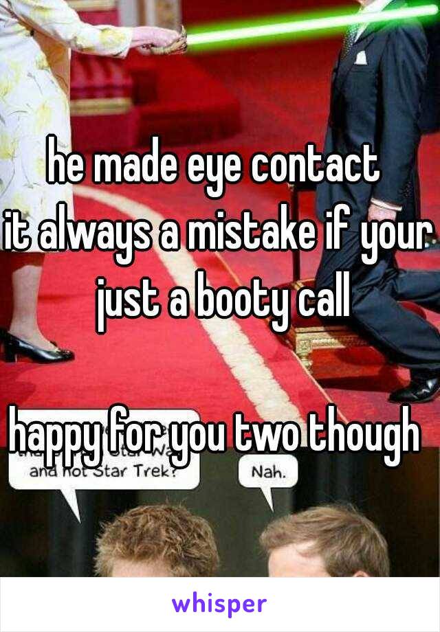 he made eye contact 
it always a mistake if your just a booty call

happy for you two though 