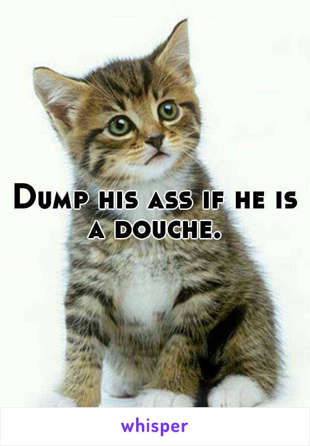 Dump his ass if he is a douche. 