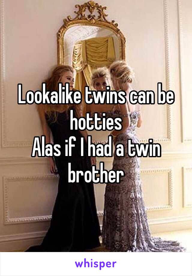 Lookalike twins can be hotties
Alas if I had a twin brother 