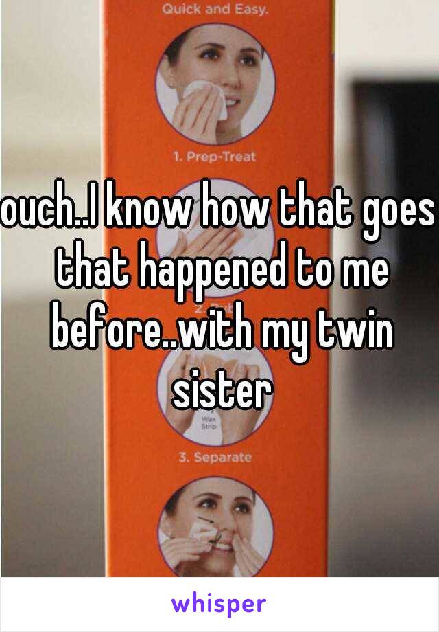 ouch..I know how that goes that happened to me before..with my twin sister