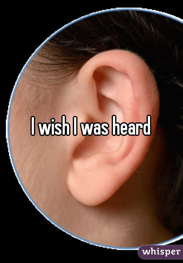 I wish I was heard