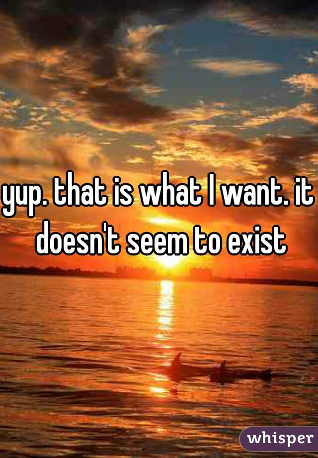 yup. that is what I want. it doesn't seem to exist