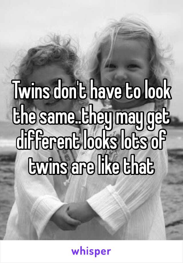 Twins don't have to look the same..they may get different looks lots of twins are like that