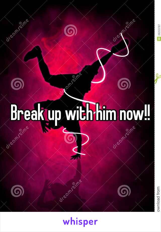 Break up with him now!!