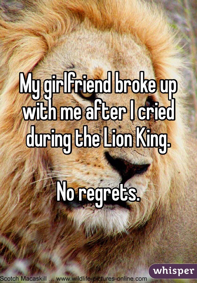 My girlfriend broke up with me after I cried during the Lion King. 

No regrets. 
