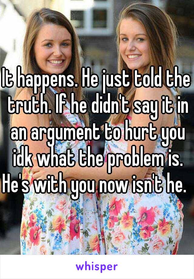 It happens. He just told the truth. If he didn't say it in an argument to hurt you idk what the problem is. He's with you now isn't he.  