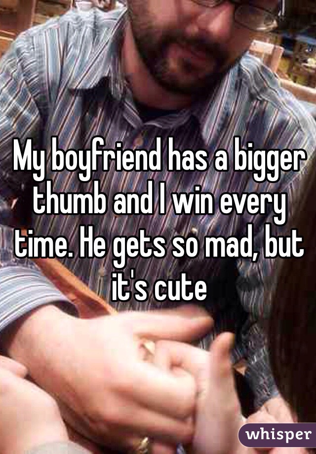 My boyfriend has a bigger thumb and I win every time. He gets so mad, but it's cute
